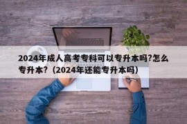 2024年成人高考专科可以专升本吗?怎么专升本?（2024年还能专升本吗）