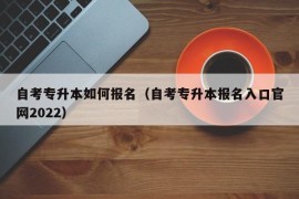 自考专升本如何报名（自考专升本报名入口官网2022）