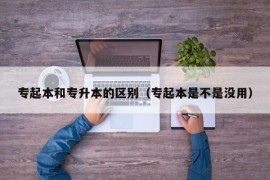 专起本和专升本的区别（专起本是不是没用）