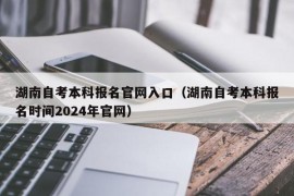 湖南自考本科报名官网入口（湖南自考本科报名时间2024年官网）