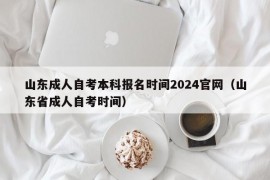 山东成人自考本科报名时间2024官网（山东省成人自考时间）