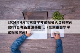 2024年4月北京自学考试报名入口和时间安排!自考新生注册报...（北京市自学考试报名时间）