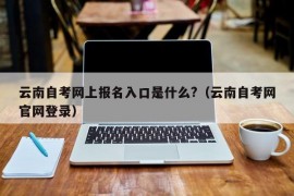 云南自考网上报名入口是什么?（云南自考网官网登录）