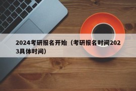 2024考研报名开始（考研报名时间2023具体时间）