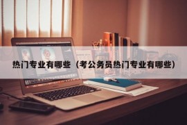 热门专业有哪些（考公务员热门专业有哪些）