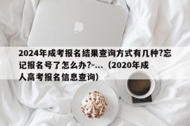 2024年成考报名结果查询方式有几种?忘记报名号了怎么办?-...（2020年成人高考报名信息查询）