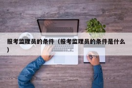 报考监理员的条件（报考监理员的条件是什么）