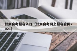 甘肃自考报名入口（甘肃自考网上报名官网2021）