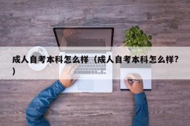 成人自考本科怎么样（成人自考本科怎么样?）