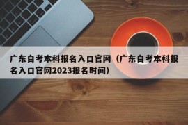 广东自考本科报名入口官网（广东自考本科报名入口官网2023报名时间）