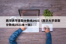 西华大学录取分数线2021（西华大学录取分数线2021本一批）