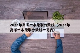 2023年高考一本录取分数线（2023年高考一本录取分数线一览表）