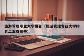 旅游管理专业大学排名（旅游管理专业大学排名二本有哪些）