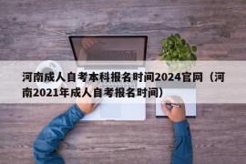 河南成人自考本科报名时间2024官网（河南2021年成人自考报名时间）