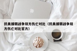 抗美援朝战争双方伤亡对比（抗美援朝战争双方伤亡对比官方）