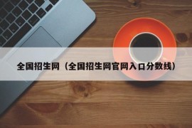 全国招生网（全国招生网官网入口分数线）