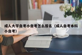 成人大学自考小自考怎么报名（成人自考本科小自考）