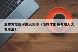 怎样才能报考成人大专（怎样才能报考成人大专专业）