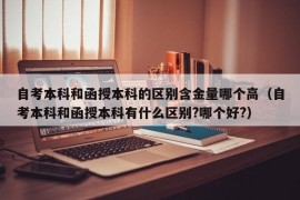 自考本科和函授本科的区别含金量哪个高（自考本科和函授本科有什么区别?哪个好?）