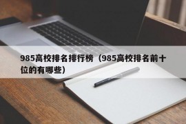 985高校排名排行榜（985高校排名前十位的有哪些）