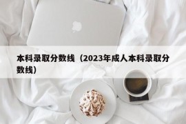 本科录取分数线（2023年成人本科录取分数线）