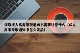 领取成人高考录取通知书需要注意什么（成人高考录取通知书怎么发放）