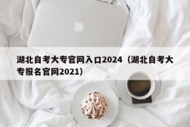 湖北自考大专官网入口2024（湖北自考大专报名官网2021）