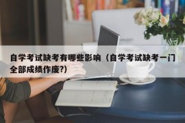 自学考试缺考有哪些影响（自学考试缺考一门全部成绩作废?）