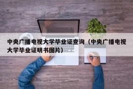 中央广播电视大学毕业证查询（中央广播电视大学毕业证明书图片）