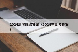 2024高考理综答案（2024年高考答案）