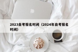 2023自考报名时间（2024年自考报名时间）