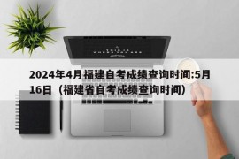 2024年4月福建自考成绩查询时间:5月16日（福建省自考成绩查询时间）