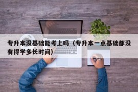 专升本没基础能考上吗（专升本一点基础都没有得学多长时间）