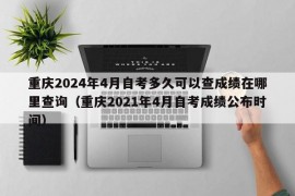 重庆2024年4月自考多久可以查成绩在哪里查询（重庆2021年4月自考成绩公布时间）