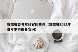 安徽省自考本科官网查询（安徽省2021年自考本科报名官网）