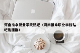 河南推拿职业学院贴吧（河南推拿职业学院贴吧跑腿群）