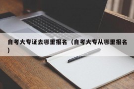 自考大专证去哪里报名（自考大专从哪里报名）