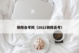 铜陵自考网（2021铜陵自考）