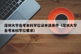 深圳大学自考本科学位证申请条件（深圳大学自考本科学位要求）