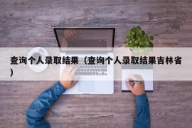 查询个人录取结果（查询个人录取结果吉林省）