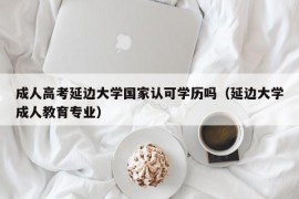 成人高考延边大学国家认可学历吗（延边大学成人教育专业）