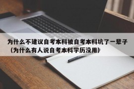 为什么不建议自考本科被自考本科坑了一辈子（为什么有人说自考本科学历没用）