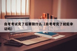 自考考试完了后要做什么（自考考完了就能拿证吗）