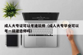 成人大专证可以考建筑师（成人大专毕业可以考一级建造师吗）