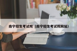 南宁招生考试院（南宁招生考试院网站）