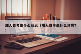 成人自考是什么意思（成人自考是什么意思?）