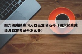 四六级成绩查询入口无准考证号（四六级查成绩没有准考证号怎么办）