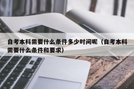 自考本科需要什么条件多少时间呢（自考本科需要什么条件和要求）