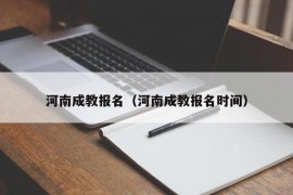 河南成教报名（河南成教报名时间）