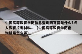 中国高等教育学历信息查询网官网是什么?成人教育报考材料...（中国高等教育学历查询结果怎么弄）